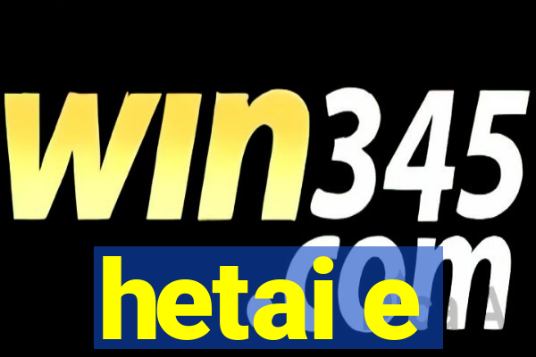 hetai e